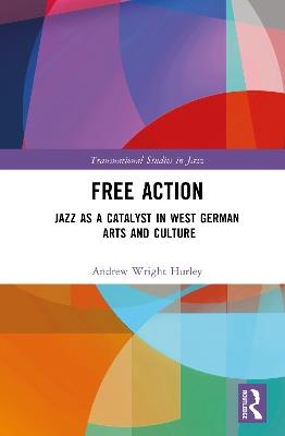 Free Action: Jazz as a Catalyst in West German Arts and Culture - Andrew Wright Hurley - cover