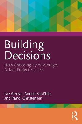 Building Decisions: How Choosing by Advantages Drives Project Success - Paz Arroyo,Annett Schöttle,Randi Christensen - cover