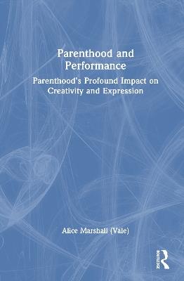Parenthood and Performance: Parenthood's Profound Impact on Creativity and Expression - Alice Marshall (Vale) - cover