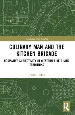 Culinary Man and the Kitchen Brigade: Normative Subjectivity in Western Fine Dining Traditions - Jordan Fallon - cover