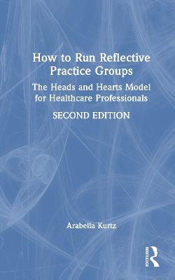 How to Run Reflective Practice Groups: The Heads and Hearts Model for Healthcare Professionals - Arabella Kurtz - cover