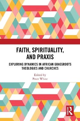 Faith, Spirituality, and Praxis: Exploring Dynamics in African Grassroot Theologies and Churches - cover