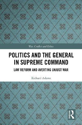 Politics and the General in Supreme Command: Law Reform and Averting Unjust War - Richard Adams - cover