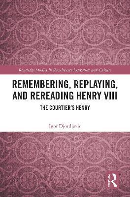 Remembering, Replaying, and Rereading Henry VIII: The Courtier’s Henry - Igor Djordjevic - cover