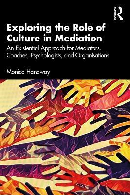 Exploring the Role of Culture in Mediation: An Existential Approach for Mediators, Coaches, Psychologists, and Organisations - Monica Hanaway - cover