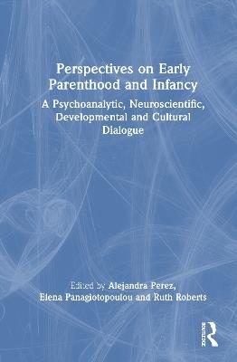 Perspectives on Early Parenthood and Infancy: A Psychoanalytic, Neuroscientific, Developmental and Cultural Dialogue - cover