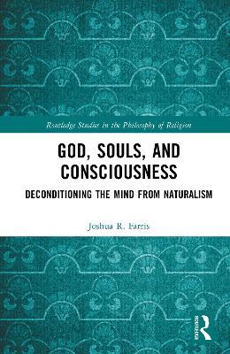 God, Souls, and Consciousness: Deconditioning the Mind from Naturalism - Joshua R. Farris - cover