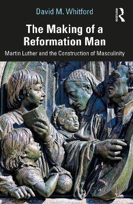 The Making of a Reformation Man: Martin Luther and the Construction of Masculinity - David M. Whitford - cover