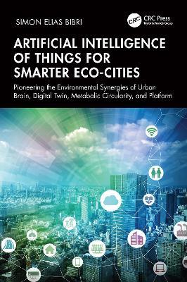 Artificial Intelligence of Things for Smarter Eco-Cities: Pioneering the Environmental Synergies of Urban Brain, Digital Twin, Metabolic Circularity, and Platform - Simon Elias Bibri - cover