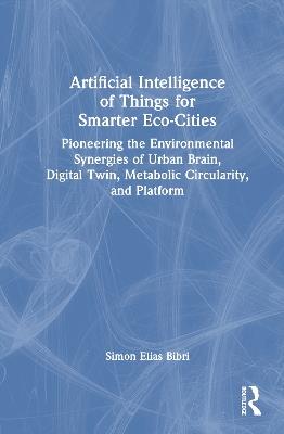 Artificial Intelligence of Things for Smarter Eco-Cities: Pioneering the Environmental Synergies of Urban Brain, Digital Twin, Metabolic Circularity, and Platform - Simon Elias Bibri - cover