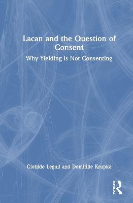 Lacan and the Question of Consent: Why Yielding is Not Consenting - Clotilde Leguil - cover