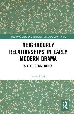 Neighbourly Relationships in Early Modern Drama: Staged Communities - Iman Sheeha - cover