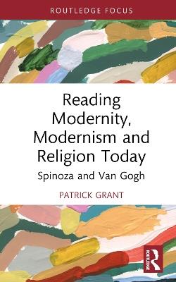 Reading Modernity, Modernism and Religion Today: Spinoza and Van Gogh - Patrick Grant - cover