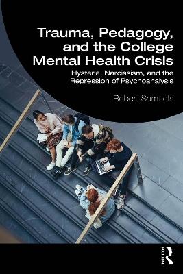 Trauma, Pedagogy, and the College Mental Health Crisis: Hysteria, Narcissism, and the Repression of Psychoanalysis - Robert Samuels - cover