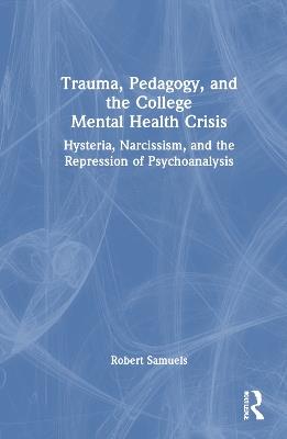 Trauma, Pedagogy, and the College Mental Health Crisis: Hysteria, Narcissism, and the Repression of Psychoanalysis - Robert Samuels - cover