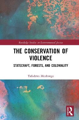 The Conservation of Violence: Statecraft, Forests, and Coloniality - Tafadzwa Mushonga - cover