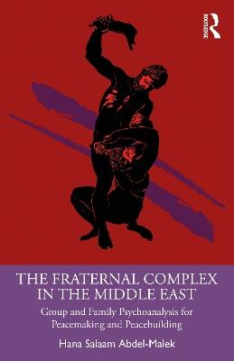 The Fraternal Complex in the Middle East: Group and Family Psychoanalysis for Peacemaking and Peacebuilding - Hana Salaam Abdel-Malek - cover