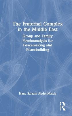 The Fraternal Complex in the Middle East: Group and Family Psychoanalysis for Peacemaking and Peacebuilding - Hana Salaam Abdel-Malek - cover