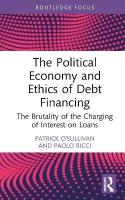 The Political Economy and Ethics of Debt Financing: The Brutality of the Charging of Interest on Loans - Patrick O'Sullivan,Paolo Ricci - cover