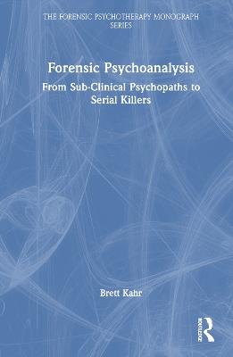Forensic Psychoanalysis: From Sub-Clinical Psychopaths to Serial Killers - Brett Kahr - cover