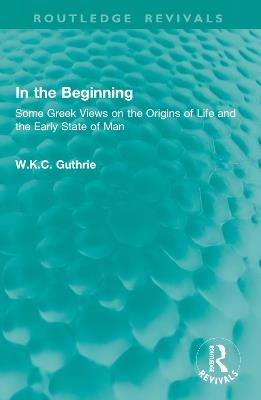 In the Beginning: Some Greek Views on the Origins of Life and the Early State of Man - W.K.C. Guthrie - cover