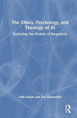 The Ethics, Psychology, and Theology of AI: Exploring the Notion of Singularity - John Senior,Éva Gyarmathy - cover