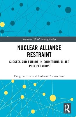 Nuclear Alliance Restraint: Success and Failure in Countering Allied Proliferators - Dong Sun Lee,Iordanka Alexandrova - cover