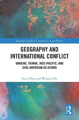 Geography and International Conflict: Ukraine, Taiwan, Indo-Pacific, and Sino-American Relations - Steve Chan,Weixing Hu - cover