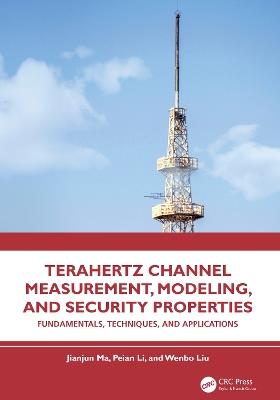 Terahertz Channel Measurement, Modeling, and Security Properties: Fundamentals, Techniques, and Applications - Jianjun Ma,Peian Li,Wenbo Liu - cover