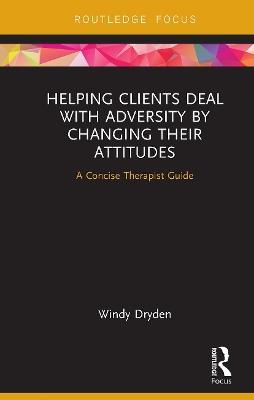 Helping Clients Deal with Adversity by Changing their Attitudes: A Concise Therapist Guide - Windy Dryden - cover