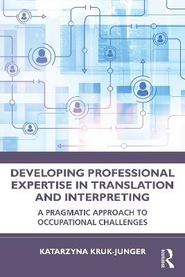 Developing Professional Expertise in Translation and Interpreting: A Pragmatic Approach to Occupational Challenges - Katarzyna Kruk-Junger - cover