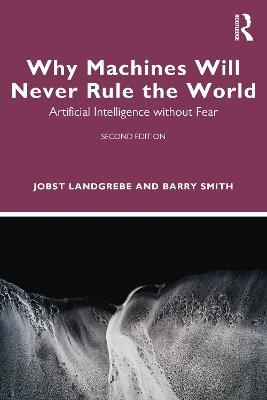 Why Machines Will Never Rule the World: Artificial Intelligence without Fear - Jobst Landgrebe,Barry Smith - cover
