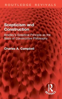 Scepticism and Construction: Bradley's Sceptical Principle as the Basis of Constructive Philosophy - Charles A. Campbell - cover