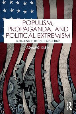Populism, Propaganda, and Political Extremism: Building the Rage Machine - Adam G. Klein - cover