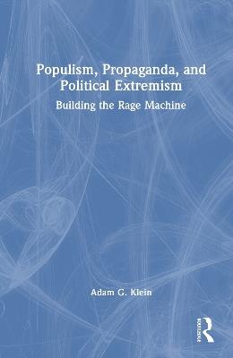 Populism, Propaganda, and Political Extremism: Building the Rage Machine - Adam G. Klein - cover