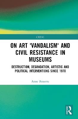 On Art 'Vandalism' and Civil Resistance in Museums: Destruction, Degradation, Artistic and Political Interventions since 1970 - Anne Bessette - cover