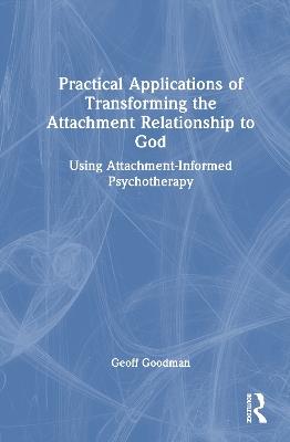 Practical Applications of Transforming the Attachment Relationship to God: Using Attachment-Informed Psychotherapy - Geoff Goodman - cover