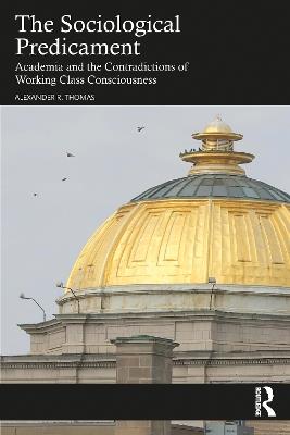 The Sociological Predicament: Academia and the Contradictions of Working Class Consciousness - Alexander Thomas - cover