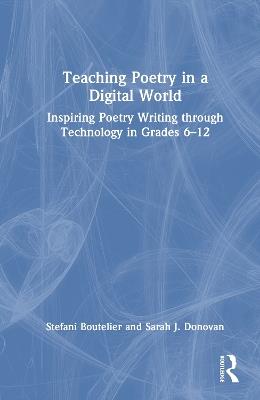 Teaching Poetry in a Digital World: Inspiring Poetry Writing through Technology in Grades 6–12 - Stefani Boutelier,Sarah J. Donovan - cover