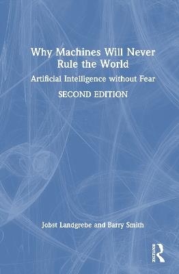 Why Machines Will Never Rule the World: Artificial Intelligence without Fear - Jobst Landgrebe,Barry Smith - cover