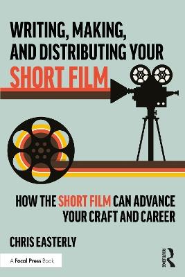 Writing, Making, and Distributing Your Short Film: How the Short Film Can Advance Your Craft and Career - Chris Easterly - cover