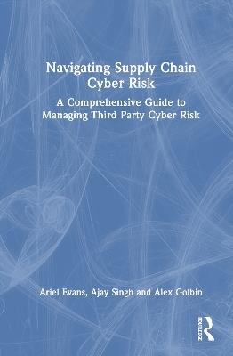 Navigating Supply Chain Cyber Risk: A Comprehensive Guide to Managing Third Party Cyber Risk - Ariel Evans,Ajay Singh,Alex Golbin - cover