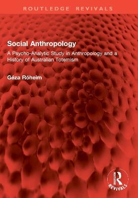 Social Anthropology: A Psycho-Analytic Study in Anthropology and a History of Australian Totemism - Géza Róheim - cover