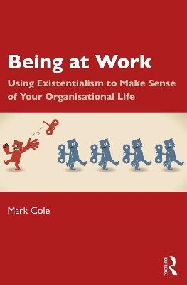 Being at Work: Using Existentialism to Make Sense of Your Organisational Life - Mark Cole - cover