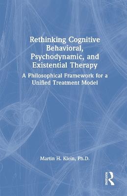 Rethinking Cognitive Behavioral, Psychodynamic, and Existential Therapy: A Philosophical Framework for a Unified Treatment Model - Martin H. Klein - cover