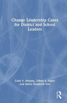 Change Leadership Cases for District and School Leaders - Coby V. Meyers,Tiffany S. Aaron,Dallas Hambrick Hitt - cover