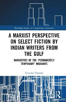 A Marxist Perspective on Select Fiction by Indian Writers from the Gulf: Narratives of the ‘Permanently Temporary’ Migrants - Tasnima Yasmin - cover