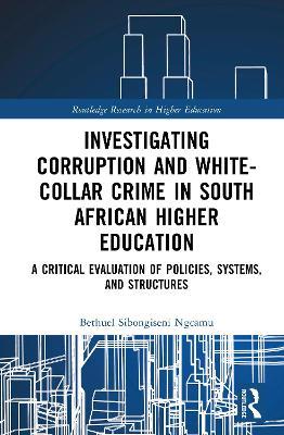 Investigating Corruption and White-collar Crime in South African Higher Education: A Critical Evaluation of Policies, Systems, and Structures - Bethuel Sibongiseni Ngcamu - cover