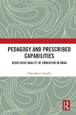 Pedagogy and Prescribed Capabilities: Redefining Quality of Education in India - Charusheel Tripathi - cover