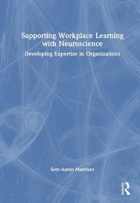 Supporting Workplace Learning with Neuroscience: Developing Expertise in Organizations - Seth-Aaron Martinez - cover